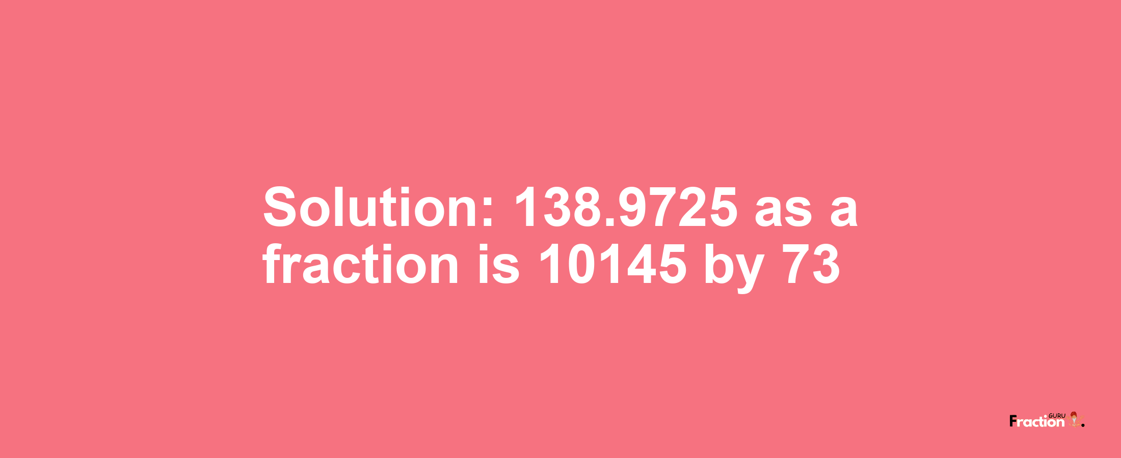 Solution:138.9725 as a fraction is 10145/73